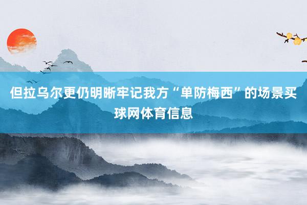 但拉乌尔更仍明晰牢记我方“单防梅西”的场景买球网体育信息