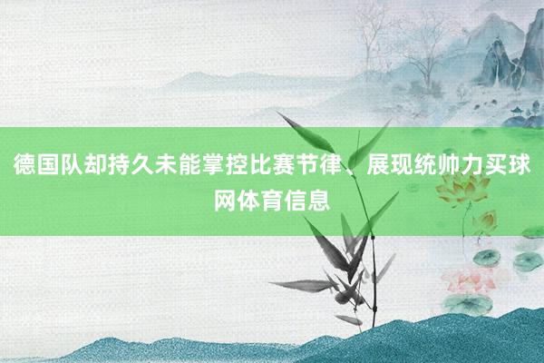 德国队却持久未能掌控比赛节律、展现统帅力买球网体育信息