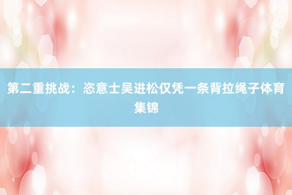 第二重挑战：恣意士吴进松仅凭一条背拉绳子体育集锦