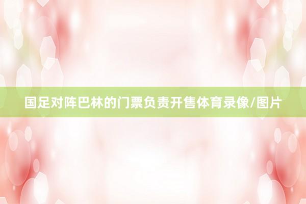国足对阵巴林的门票负责开售体育录像/图片