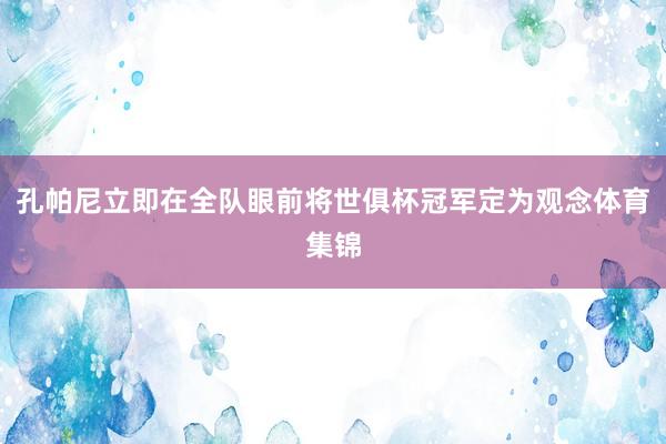 孔帕尼立即在全队眼前将世俱杯冠军定为观念体育集锦