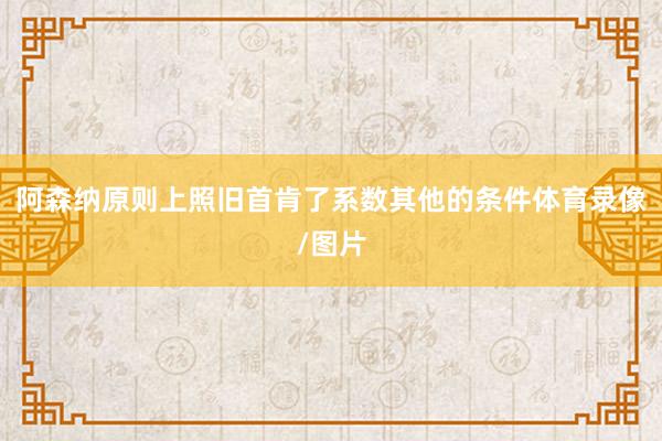 阿森纳原则上照旧首肯了系数其他的条件体育录像/图片