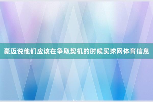 豪迈说他们应该在争取契机的时候买球网体育信息