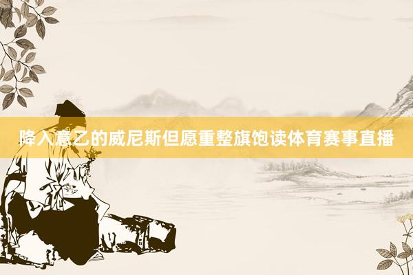 降入意乙的威尼斯但愿重整旗饱读体育赛事直播