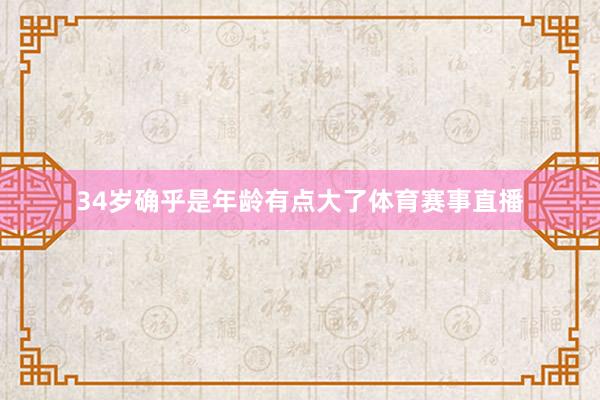 34岁确乎是年龄有点大了体育赛事直播