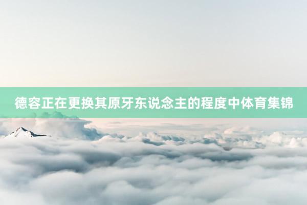 德容正在更换其原牙东说念主的程度中体育集锦