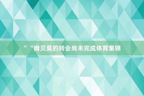 ”“姆贝莫的转会尚未完成体育集锦