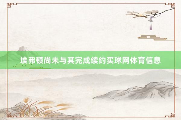 埃弗顿尚未与其完成续约买球网体育信息