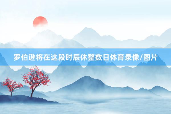 罗伯逊将在这段时辰休整数日体育录像/图片