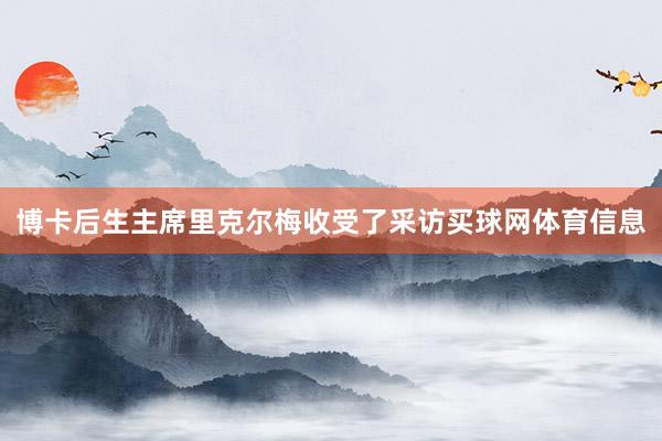 博卡后生主席里克尔梅收受了采访买球网体育信息