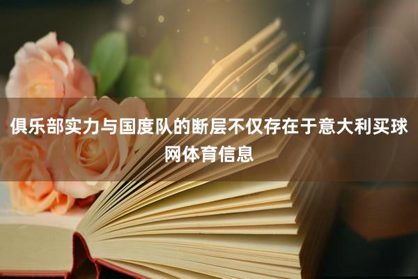 俱乐部实力与国度队的断层不仅存在于意大利买球网体育信息