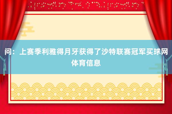 问：上赛季利雅得月牙获得了沙特联赛冠军买球网体育信息