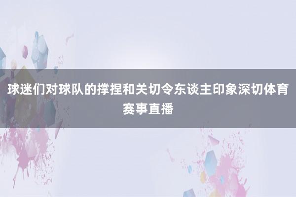 球迷们对球队的撑捏和关切令东谈主印象深切体育赛事直播