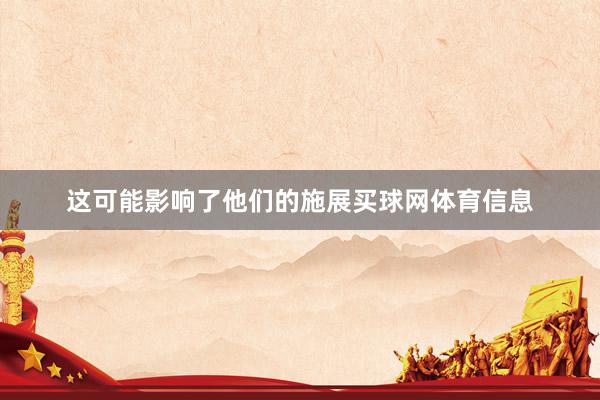 这可能影响了他们的施展买球网体育信息