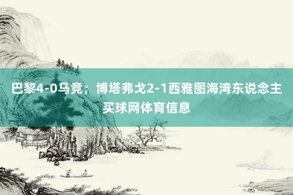 巴黎4-0马竞；博塔弗戈2-1西雅图海湾东说念主买球网体育信息