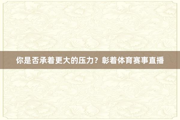 你是否承着更大的压力？彰着体育赛事直播