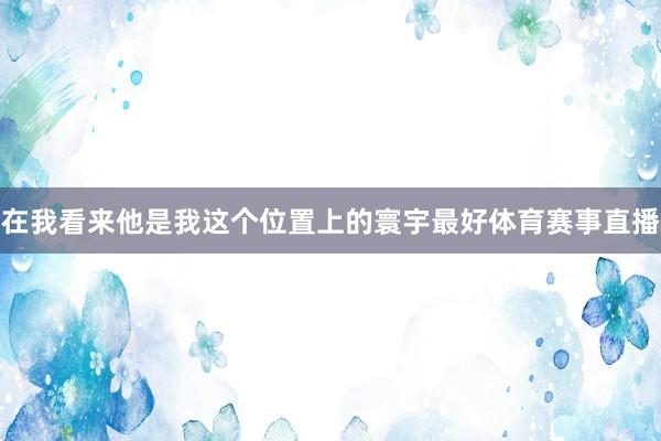 在我看来他是我这个位置上的寰宇最好体育赛事直播
