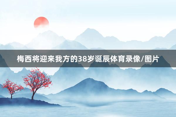 梅西将迎来我方的38岁诞辰体育录像/图片
