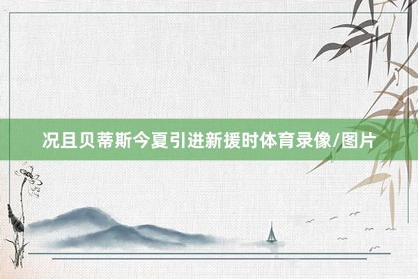 况且贝蒂斯今夏引进新援时体育录像/图片