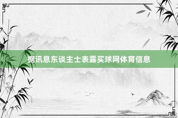 据讯息东谈主士表露买球网体育信息