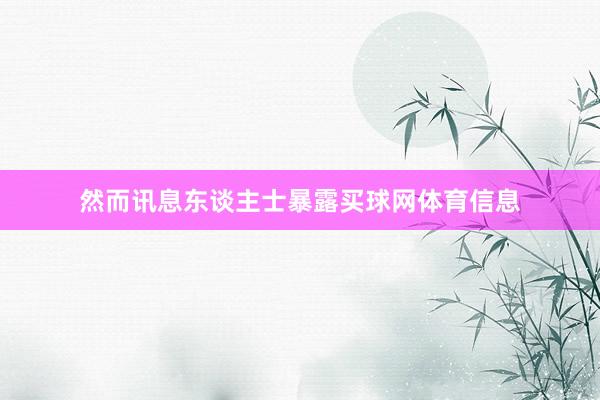 然而讯息东谈主士暴露买球网体育信息