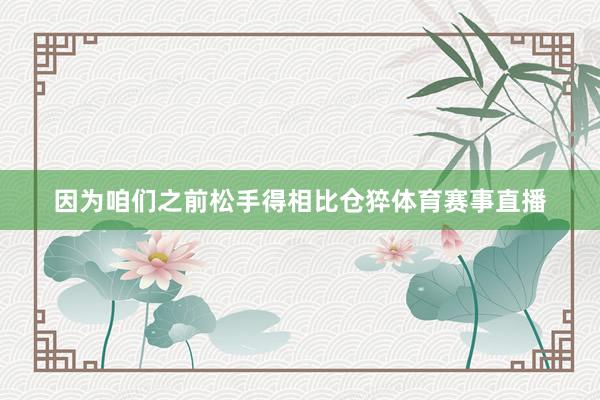 因为咱们之前松手得相比仓猝体育赛事直播