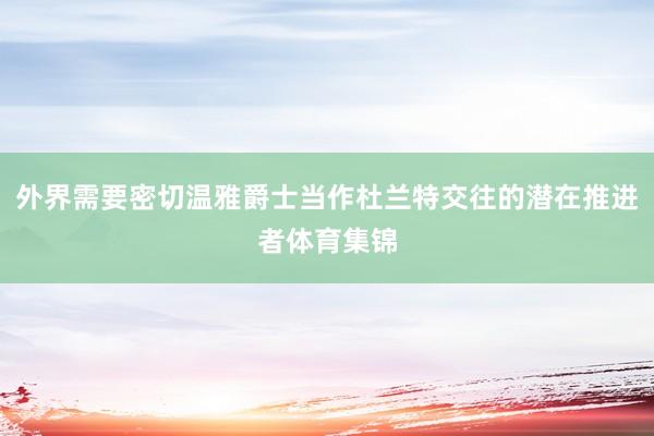外界需要密切温雅爵士当作杜兰特交往的潜在推进者体育集锦