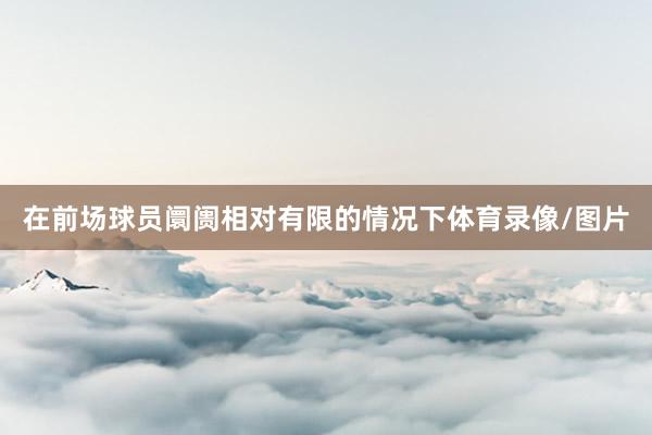 在前场球员阛阓相对有限的情况下体育录像/图片