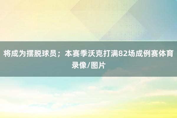 将成为摆脱球员；本赛季沃克打满82场成例赛体育录像/图片