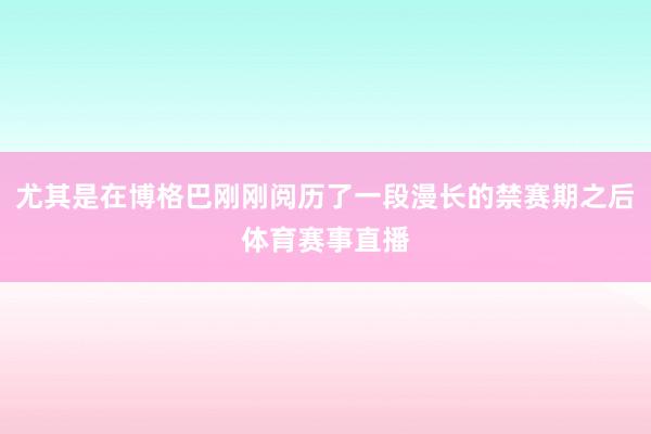尤其是在博格巴刚刚阅历了一段漫长的禁赛期之后体育赛事直播