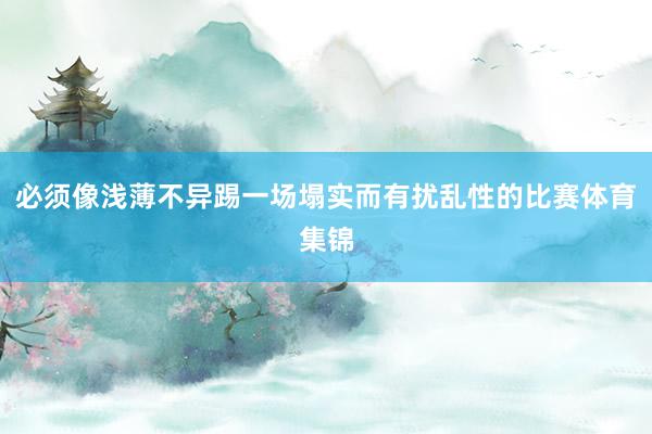 必须像浅薄不异踢一场塌实而有扰乱性的比赛体育集锦