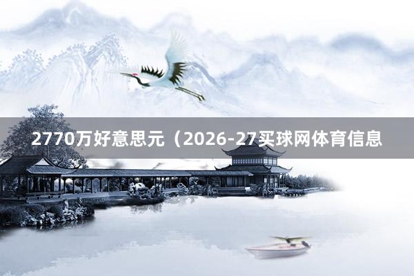 2770万好意思元（2026-27买球网体育信息