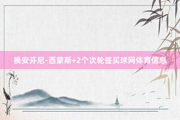 换安芬尼-西蒙斯+2个次轮签买球网体育信息