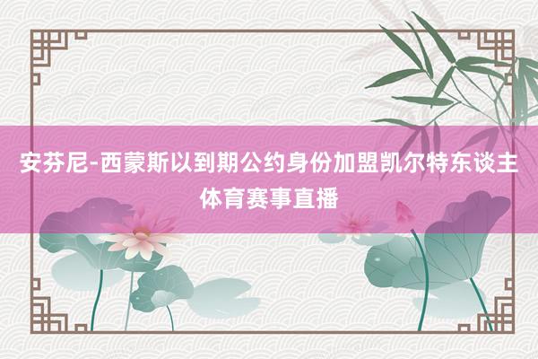 安芬尼-西蒙斯以到期公约身份加盟凯尔特东谈主体育赛事直播