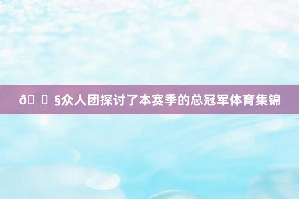 🐧众人团探讨了本赛季的总冠军体育集锦