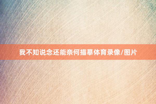 我不知说念还能奈何描摹体育录像/图片