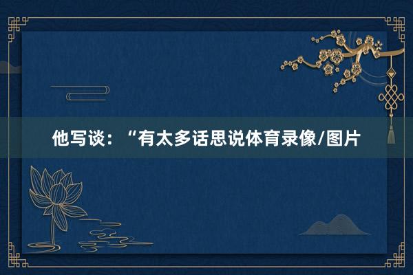 他写谈：“有太多话思说体育录像/图片