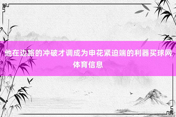 他在边路的冲破才调成为申花紧迫端的利器买球网体育信息