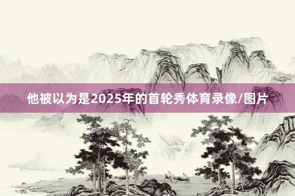 他被以为是2025年的首轮秀体育录像/图片