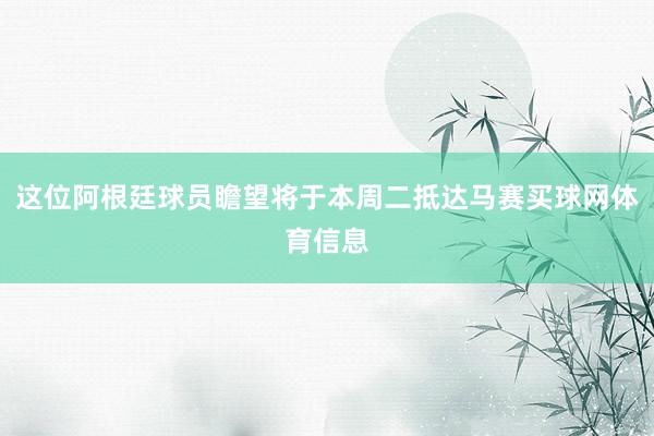 这位阿根廷球员瞻望将于本周二抵达马赛买球网体育信息