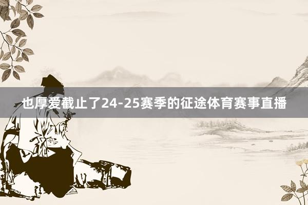 也厚爱截止了24-25赛季的征途体育赛事直播
