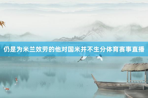 仍是为米兰效劳的他对国米并不生分体育赛事直播