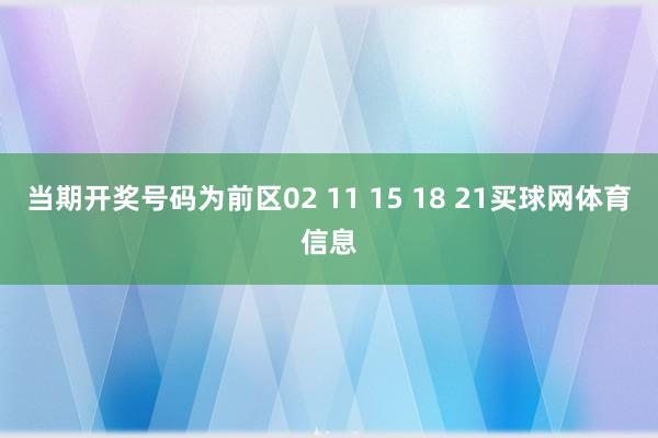 当期开奖号码为前区02 11 15 18 21买球网体育信息