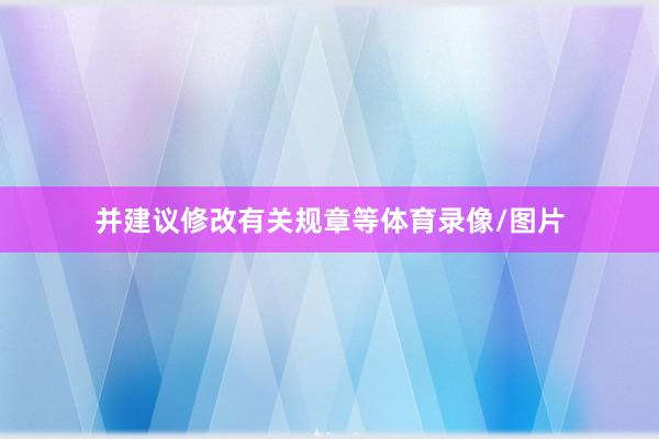并建议修改有关规章等体育录像/图片