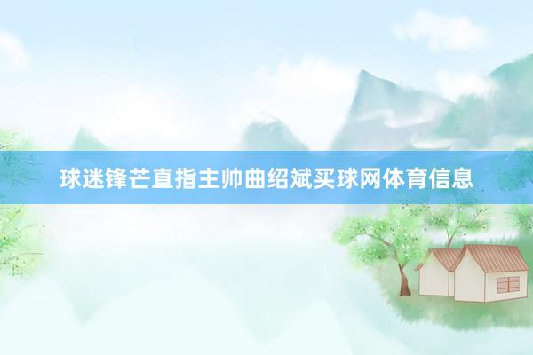 球迷锋芒直指主帅曲绍斌买球网体育信息