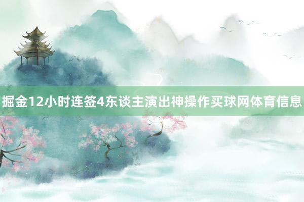 掘金12小时连签4东谈主演出神操作买球网体育信息