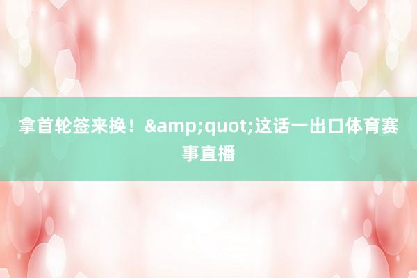 拿首轮签来换！&quot;这话一出口体育赛事直播