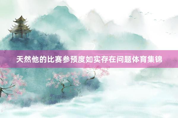 天然他的比赛参预度如实存在问题体育集锦