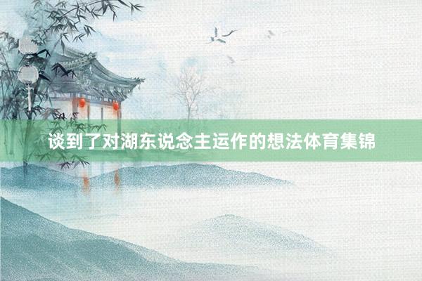 谈到了对湖东说念主运作的想法体育集锦