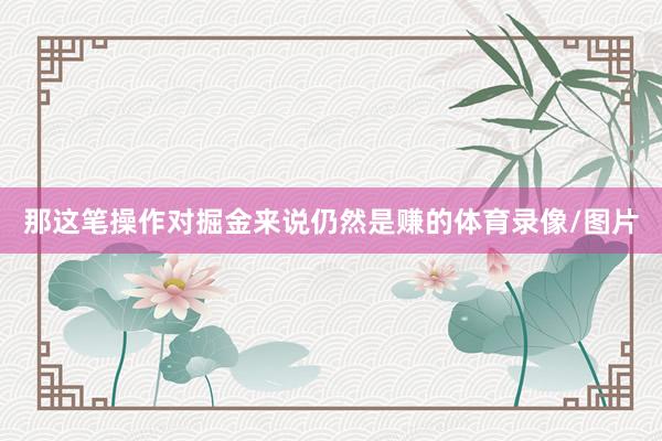 那这笔操作对掘金来说仍然是赚的体育录像/图片